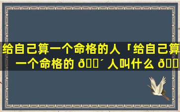 给自己算一个命格的人「给自己算一个命格的 🌴 人叫什么 🐡 」